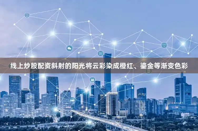 线上炒股配资斜射的阳光将云彩染成橙红、鎏金等渐变色彩