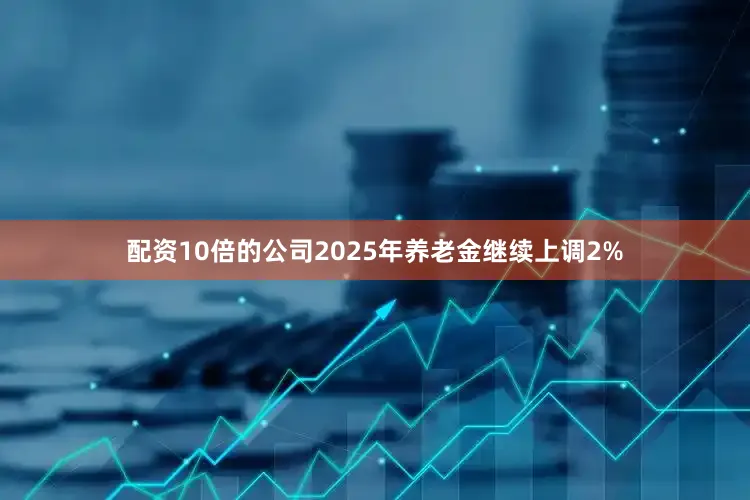 配资10倍的公司2025年养老金继续上调2%