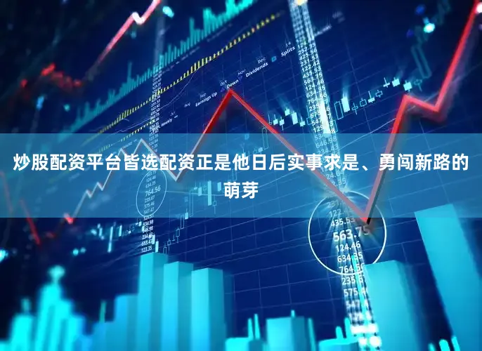 炒股配资平台皆选配资正是他日后实事求是、勇闯新路的萌芽