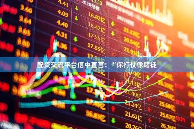 配资交流平台信中直言：“你打仗像赌徒