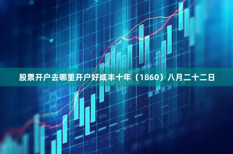 股票开户去哪里开户好咸丰十年（1860）八月二十二日