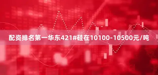 配资排名第一华东421#硅在10100-10500元/吨