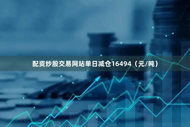 配资炒股交易网站单日减仓16494（元/吨）