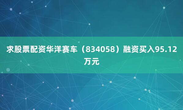 求股票配资华洋赛车（834058）融资买入95.12万元