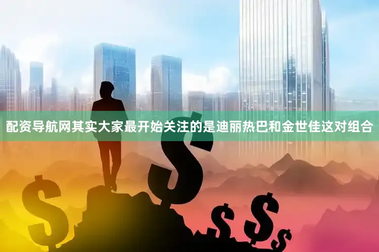 配资导航网其实大家最开始关注的是迪丽热巴和金世佳这对组合
