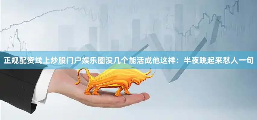 正规配资线上炒股门户娱乐圈没几个能活成他这样：半夜跳起来怼人一句