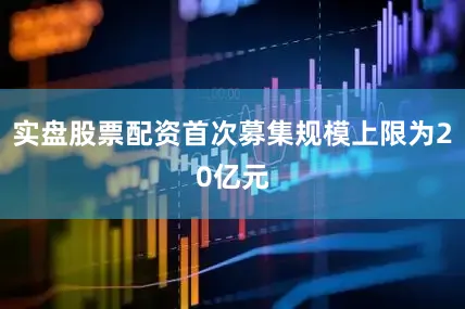 实盘股票配资首次募集规模上限为20亿元