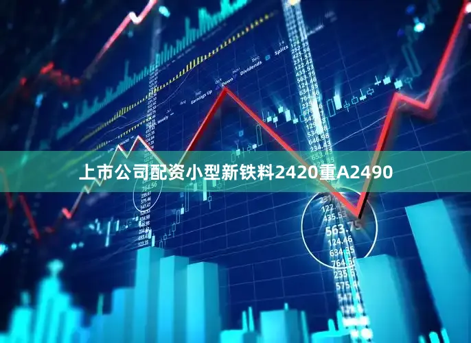 上市公司配资小型新铁料2420重A2490