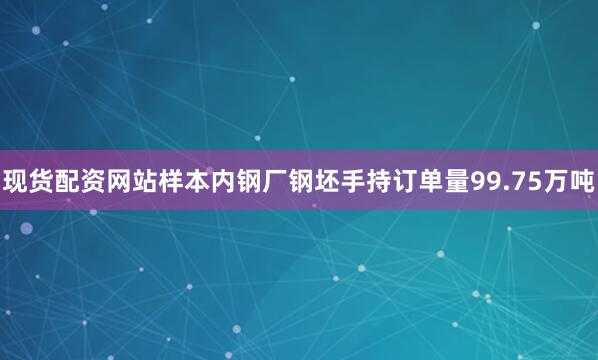 现货配资网站样本内钢厂钢坯手持订单量99.75万吨