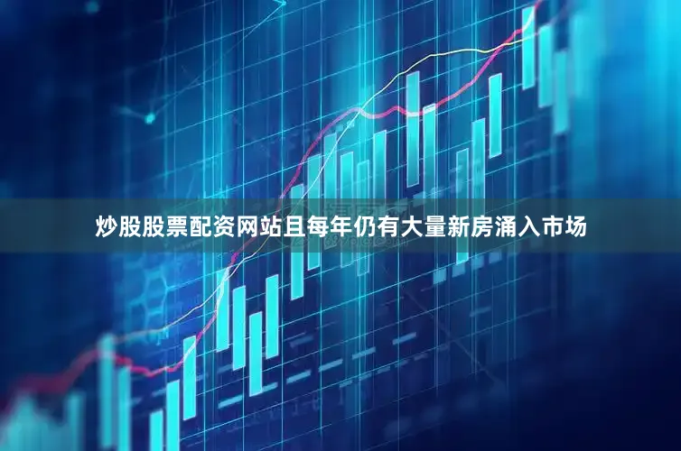 炒股股票配资网站且每年仍有大量新房涌入市场