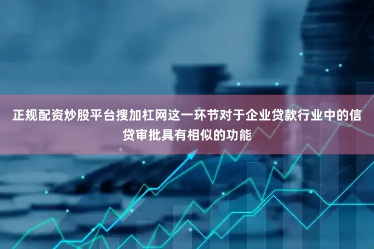 正规配资炒股平台搜加杠网这一环节对于企业贷款行业中的信贷审批具有相似的功能