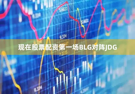 现在股票配资第一场BLG对阵JDG