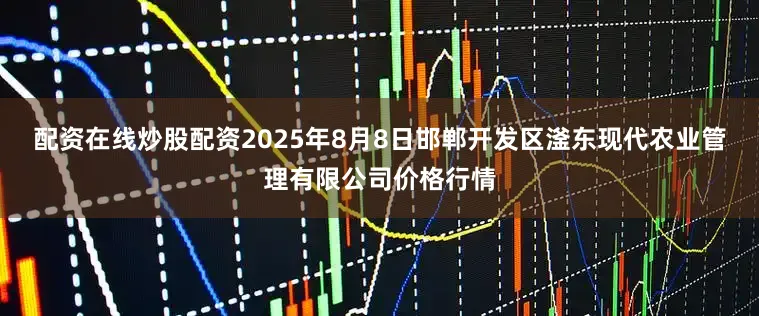 配资在线炒股配资2025年8月8日邯郸开发区滏东现代农业管理有限公司价格行情