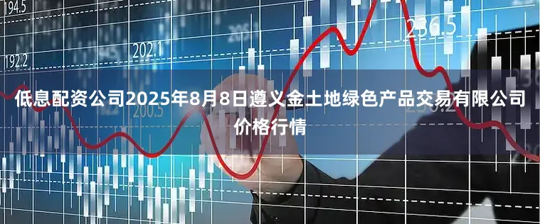 低息配资公司2025年8月8日遵义金土地绿色产品交易有限公司价格行情