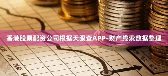 香港股票配资公司根据天眼查APP-财产线索数据整理