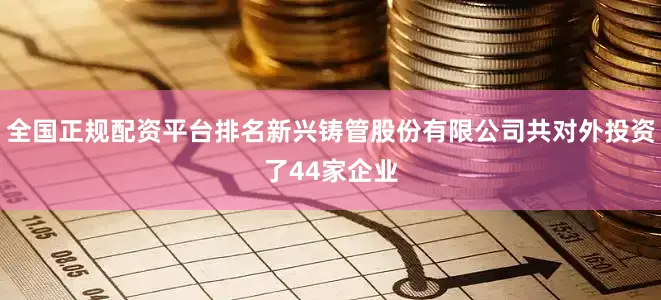 全国正规配资平台排名新兴铸管股份有限公司共对外投资了44家企业