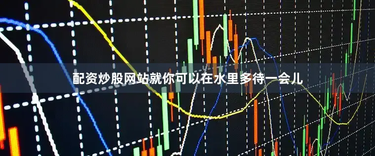 配资炒股网站就你可以在水里多待一会儿