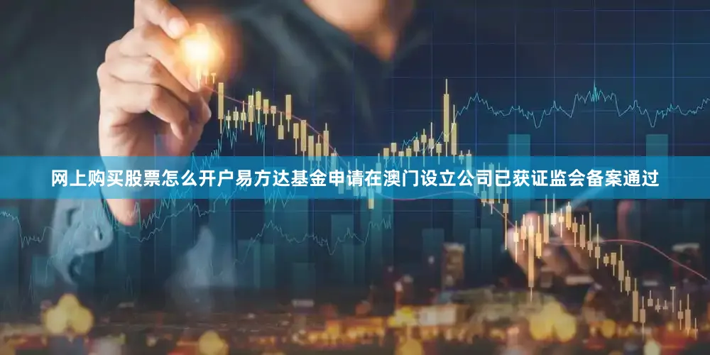网上购买股票怎么开户易方达基金申请在澳门设立公司已获证监会备案通过