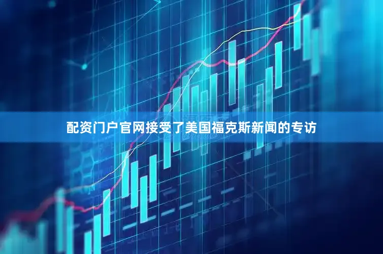 配资门户官网接受了美国福克斯新闻的专访