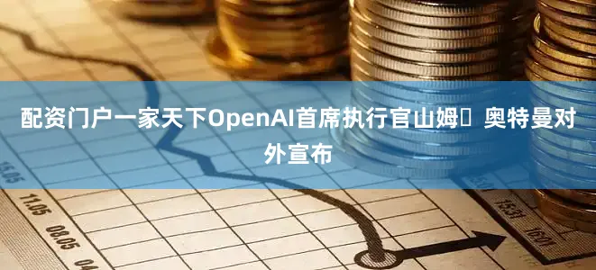 配资门户一家天下OpenAI首席执行官山姆・奥特曼对外宣布