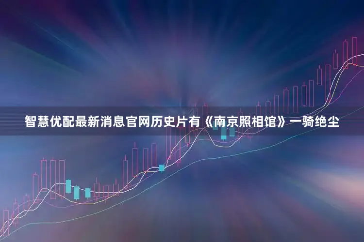 智慧优配最新消息官网历史片有《南京照相馆》一骑绝尘