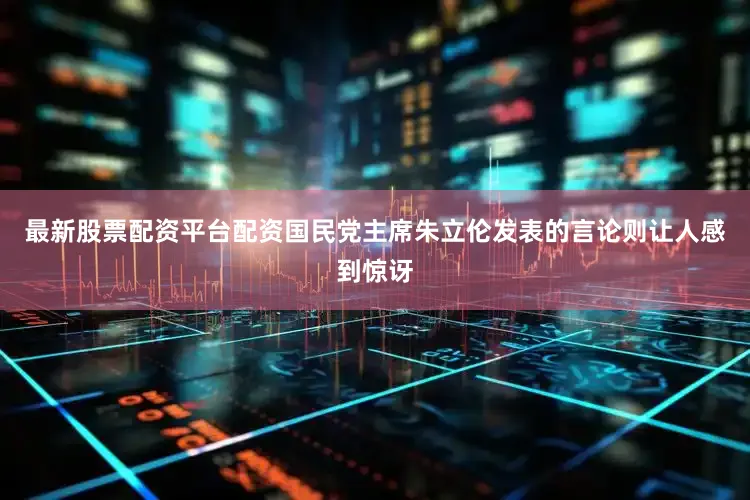 最新股票配资平台配资国民党主席朱立伦发表的言论则让人感到惊讶
