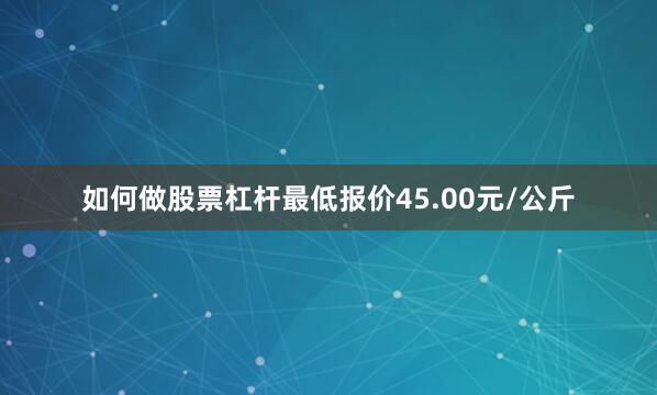如何做股票杠杆最低报价45.00元/公斤