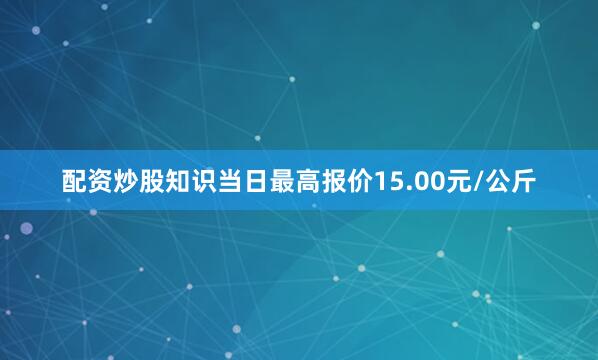 配资炒股知识当日最高报价15.00元/公斤