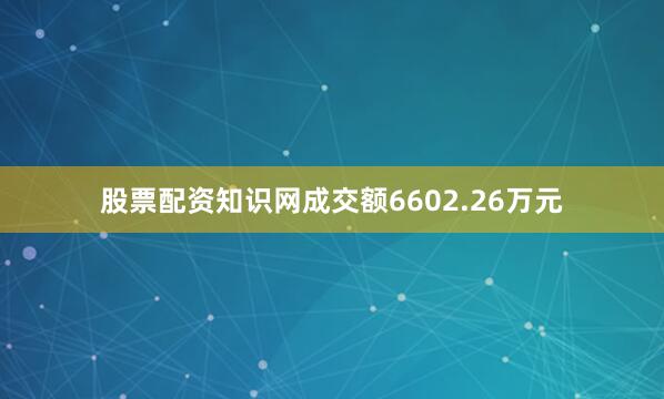 股票配资知识网成交额6602.26万元