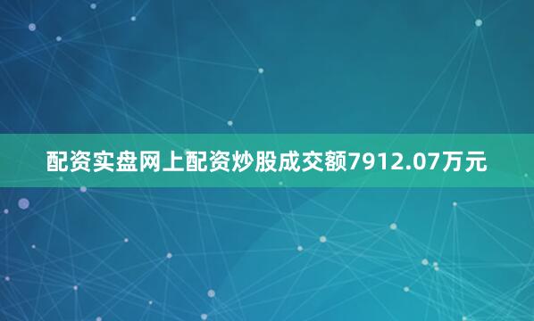 配资实盘网上配资炒股成交额7912.07万元