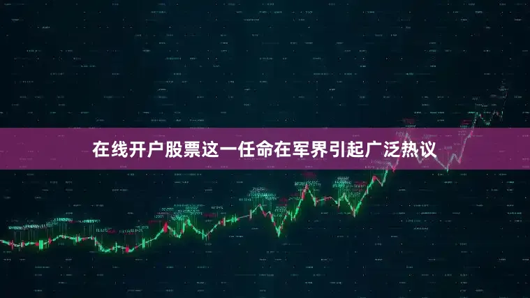 在线开户股票这一任命在军界引起广泛热议