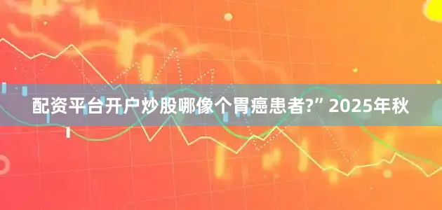 配资平台开户炒股哪像个胃癌患者?”2025年秋