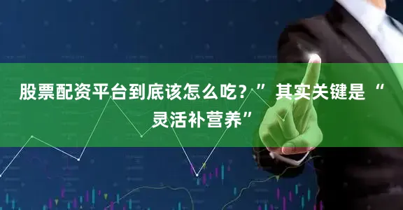 股票配资平台到底该怎么吃？” 其实关键是 “灵活补营养”