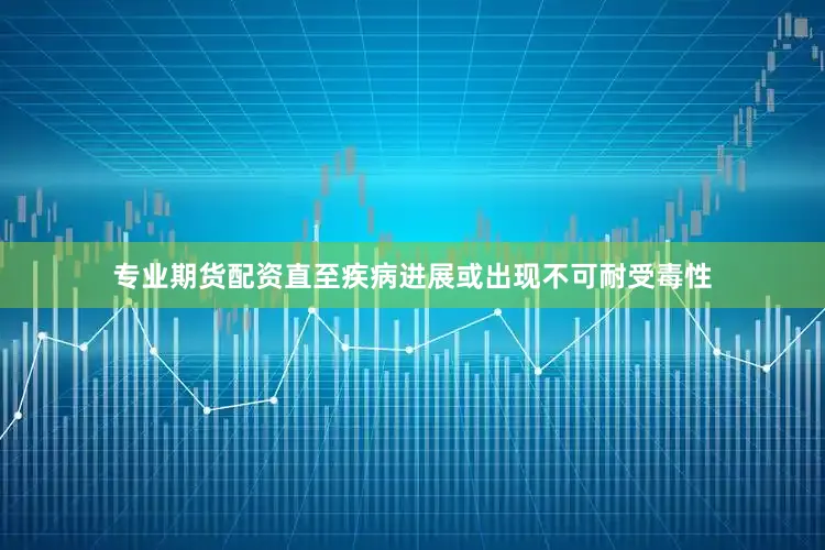 专业期货配资直至疾病进展或出现不可耐受毒性