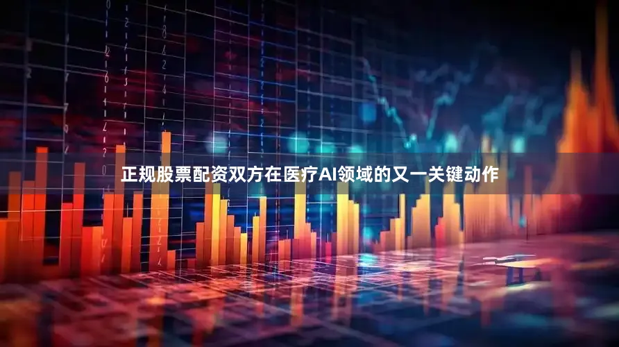正规股票配资双方在医疗AI领域的又一关键动作