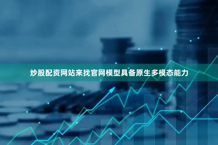 炒股配资网站来找官网模型具备原生多模态能力