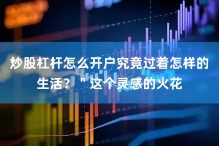 炒股杠杆怎么开户究竟过着怎样的生活？＂这个灵感的火花