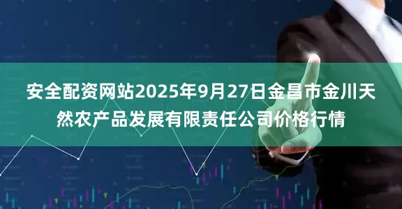 安全配资网站2025年9月27日金昌市金川天然农产品发展有限责任公司价格行情