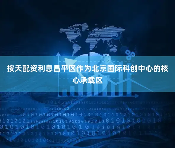按天配资利息昌平区作为北京国际科创中心的核心承载区