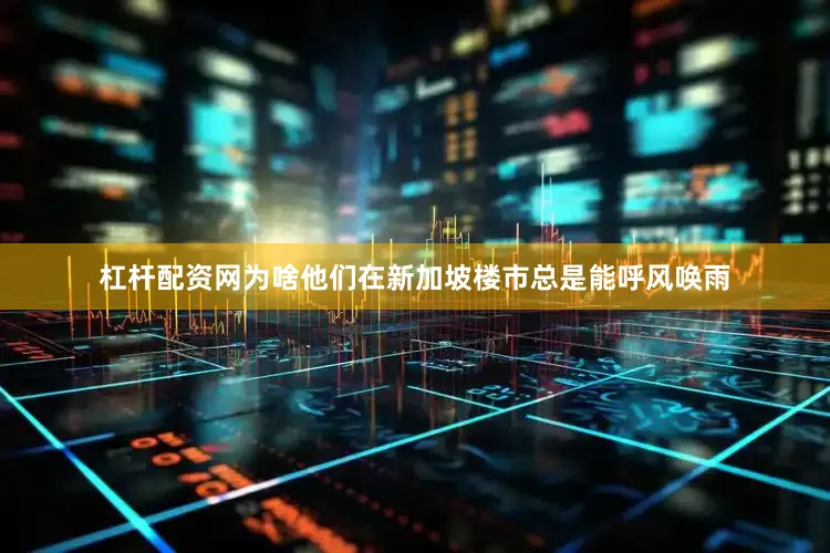 杠杆配资网为啥他们在新加坡楼市总是能呼风唤雨