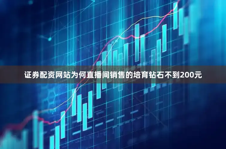 证券配资网站为何直播间销售的培育钻石不到200元