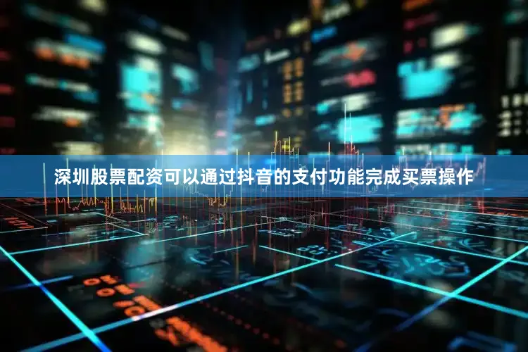 深圳股票配资可以通过抖音的支付功能完成买票操作