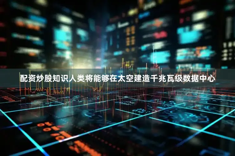 配资炒股知识人类将能够在太空建造千兆瓦级数据中心