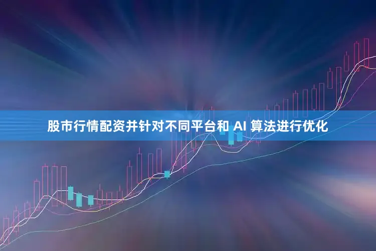 股市行情配资并针对不同平台和 AI 算法进行优化