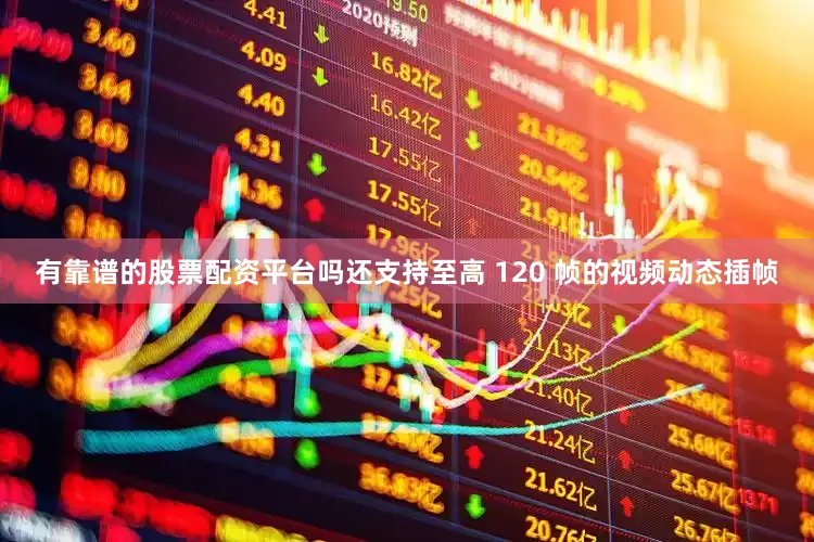 有靠谱的股票配资平台吗还支持至高 120 帧的视频动态插帧