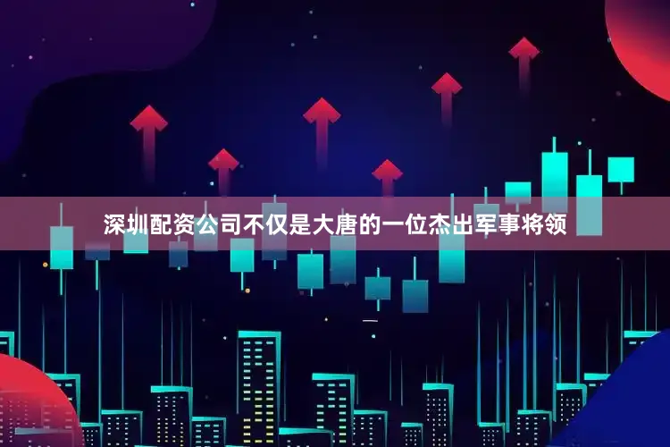 深圳配资公司不仅是大唐的一位杰出军事将领