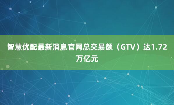 智慧优配最新消息官网总交易额（GTV）达1.72万亿元
