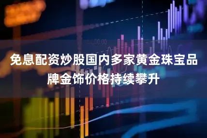 免息配资炒股国内多家黄金珠宝品牌金饰价格持续攀升