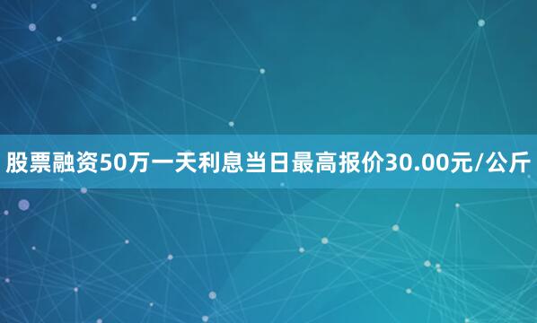 股票融资50万一天利息当日最高报价30.00元/公斤