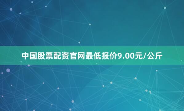 中国股票配资官网最低报价9.00元/公斤